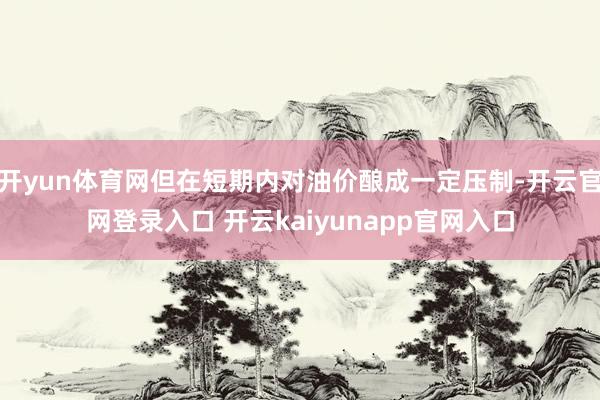 开yun体育网但在短期内对油价酿成一定压制-开云官网登录入口 开云kaiyunapp官网入口