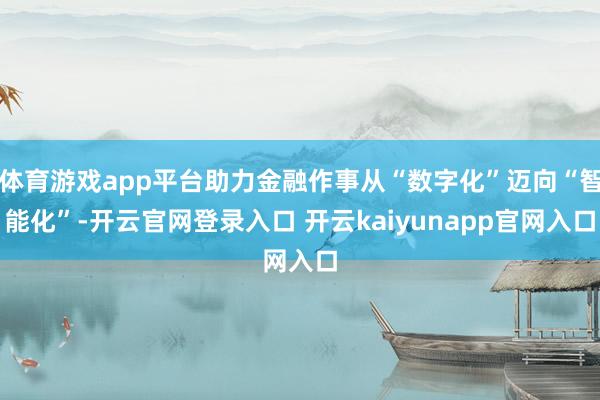 体育游戏app平台助力金融作事从“数字化”迈向“智能化”-开云官网登录入口 开云kaiyunapp官网入口