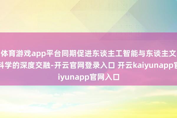 体育游戏app平台同期促进东谈主工智能与东谈主文、社会科学的深度交融-开云官网登录入口 开云kaiyunapp官网入口