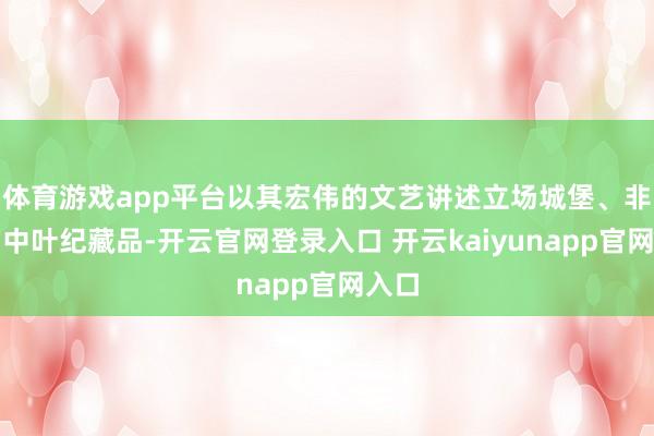 体育游戏app平台以其宏伟的文艺讲述立场城堡、非常的中叶纪藏品-开云官网登录入口 开云kaiyunapp官网入口