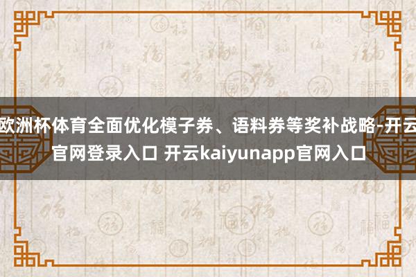 欧洲杯体育全面优化模子券、语料券等奖补战略-开云官网登录入口 开云kaiyunapp官网入口