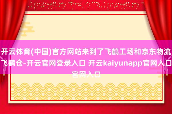 开云体育(中国)官方网站来到了飞鹤工场和京东物流飞鹤仓-开云官网登录入口 开云kaiyunapp官网入口