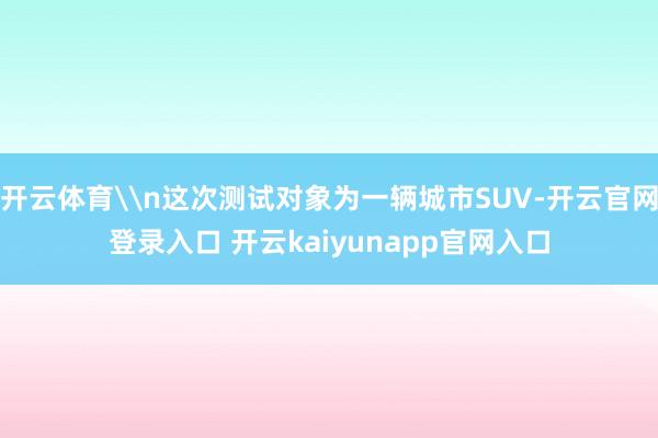 开云体育\n这次测试对象为一辆城市SUV-开云官网登录入口 开云kaiyunapp官网入口