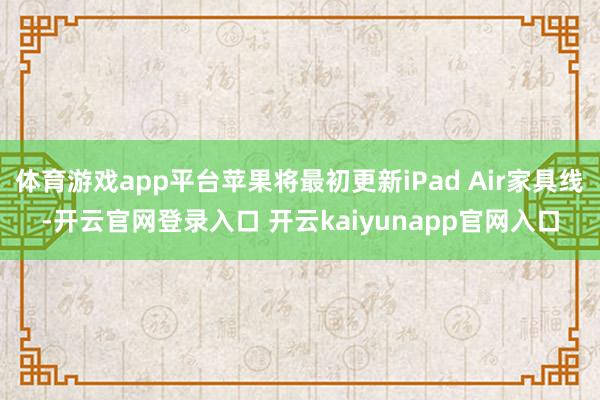 体育游戏app平台苹果将最初更新iPad Air家具线-开云官网登录入口 开云kaiyunapp官网入口