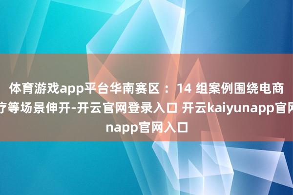 体育游戏app平台华南赛区 ：14 组案例围绕电商、医疗等场景伸开-开云官网登录入口 开云kaiyunapp官网入口