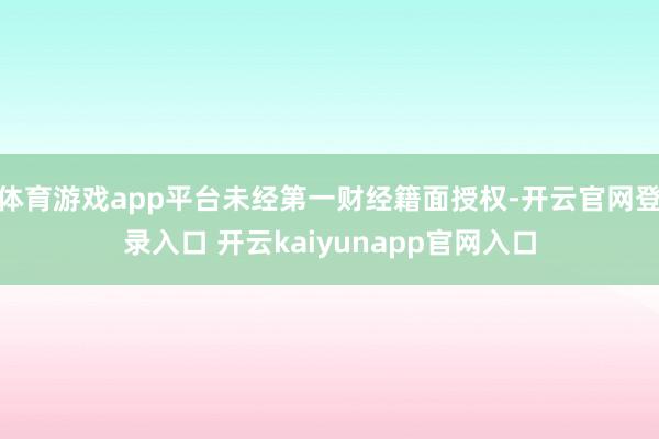 体育游戏app平台未经第一财经籍面授权-开云官网登录入口 开云kaiyunapp官网入口