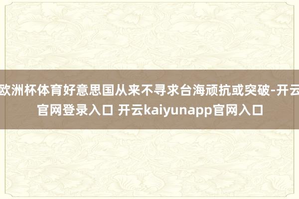 欧洲杯体育好意思国从来不寻求台海顽抗或突破-开云官网登录入口 开云kaiyunapp官网入口
