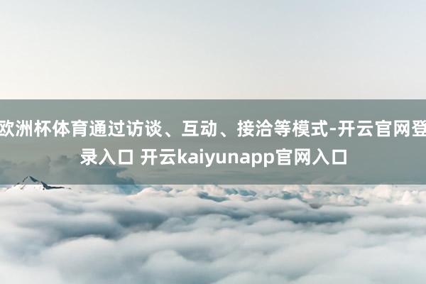 欧洲杯体育通过访谈、互动、接洽等模式-开云官网登录入口 开云kaiyunapp官网入口