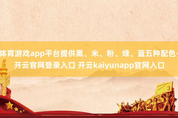 体育游戏app平台提供黑、米、粉、绿、蓝五种配色-开云官网登录入口 开云kaiyunapp官网入口
