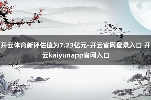 开云体育新评估值为7.23亿元-开云官网登录入口 开云kaiyunapp官网入口