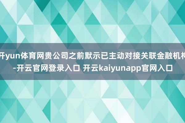 开yun体育网贵公司之前默示已主动对接关联金融机构-开云官网登录入口 开云kaiyunapp官网入口