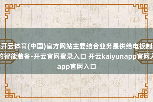 开云体育(中国)官方网站主要结合业务是供给电板制造的智能装备-开云官网登录入口 开云kaiyunapp官网入口