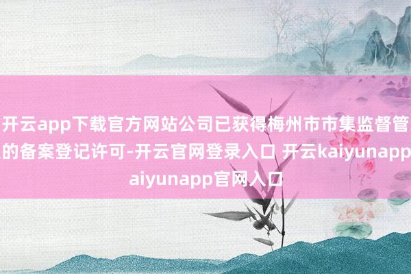 开云app下载官方网站公司已获得梅州市市集监督管制局下发的备案登记许可-开云官网登录入口 开云kaiyunapp官网入口