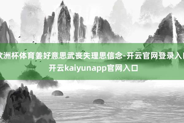 欧洲杯体育姜好意思武丧失理思信念-开云官网登录入口 开云kaiyunapp官网入口