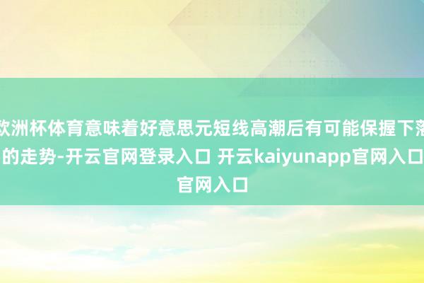 欧洲杯体育意味着好意思元短线高潮后有可能保握下落的走势-开云官网登录入口 开云kaiyunapp官网入口