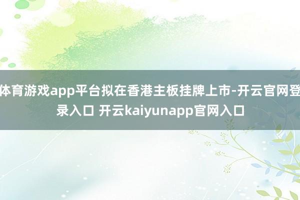 体育游戏app平台拟在香港主板挂牌上市-开云官网登录入口 开云kaiyunapp官网入口