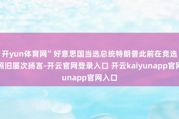 开yun体育网”好意思国当选总统特朗普此前在竞选期间照旧屡次扬言-开云官网登录入口 开云kaiyunapp官网入口