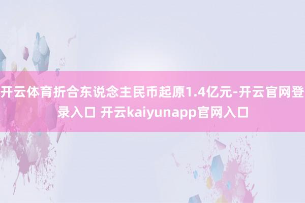 开云体育折合东说念主民币起原1.4亿元-开云官网登录入口 开云kaiyunapp官网入口