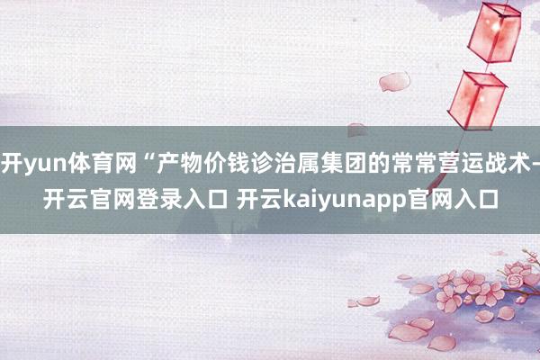 开yun体育网“产物价钱诊治属集团的常常营运战术-开云官网登录入口 开云kaiyunapp官网入口