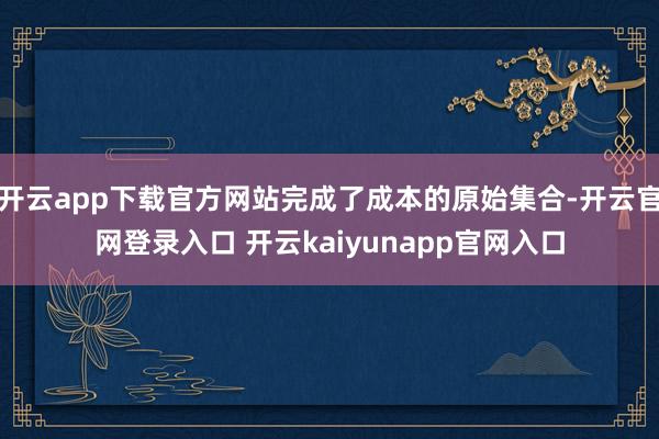 开云app下载官方网站完成了成本的原始集合-开云官网登录入口 开云kaiyunapp官网入口