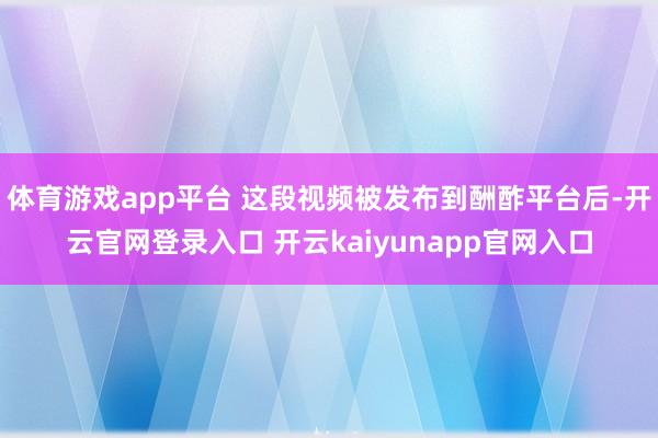 体育游戏app平台 这段视频被发布到酬酢平台后-开云官网登录入口 开云kaiyunapp官网入口