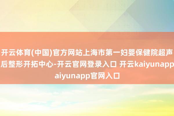 开云体育(中国)官方网站上海市第一妇婴保健院超声科连合产后整形开拓中心-开云官网登录入口 开云kaiyunapp官网入口