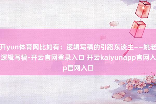 开yun体育网比如有：逻辑写稿的引路东谈主——姚老诚逻辑写稿-开云官网登录入口 开云kaiyunapp官网入口