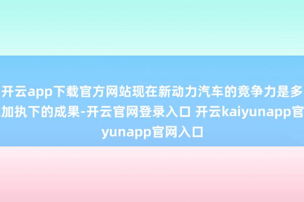 开云app下载官方网站现在新动力汽车的竞争力是多个计谋加执下的成果-开云官网登录入口 开云kaiyunapp官网入口