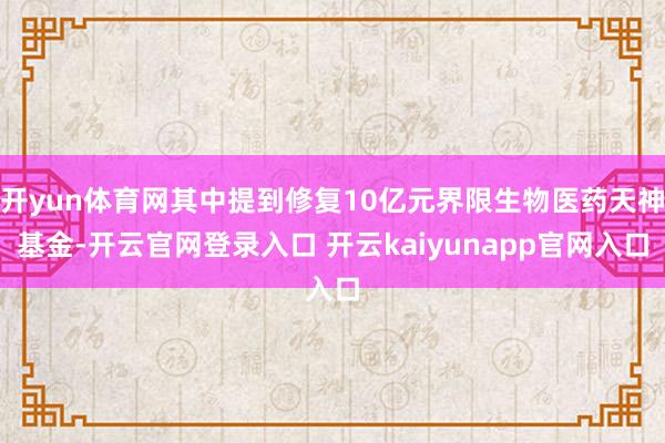 开yun体育网其中提到修复10亿元界限生物医药天神基金-开云官网登录入口 开云kaiyunapp官网入口