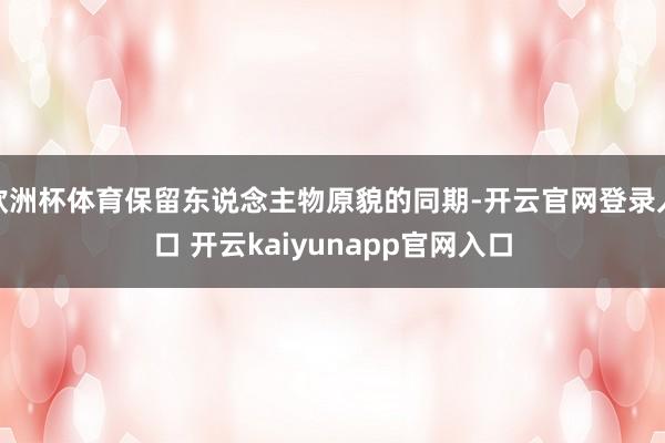 欧洲杯体育保留东说念主物原貌的同期-开云官网登录入口 开云kaiyunapp官网入口