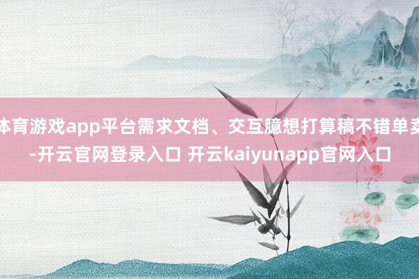 体育游戏app平台需求文档、交互臆想打算稿不错单卖-开云官网登录入口 开云kaiyunapp官网入口