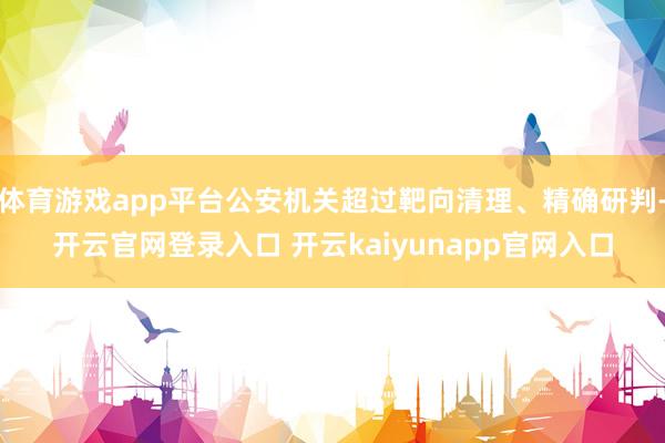 体育游戏app平台公安机关超过靶向清理、精确研判-开云官网登录入口 开云kaiyunapp官网入口