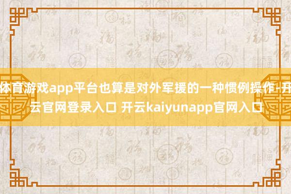 体育游戏app平台也算是对外军援的一种惯例操作-开云官网登录入口 开云kaiyunapp官网入口