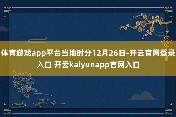 体育游戏app平台当地时分12月26日-开云官网登录入口 开云kaiyunapp官网入口