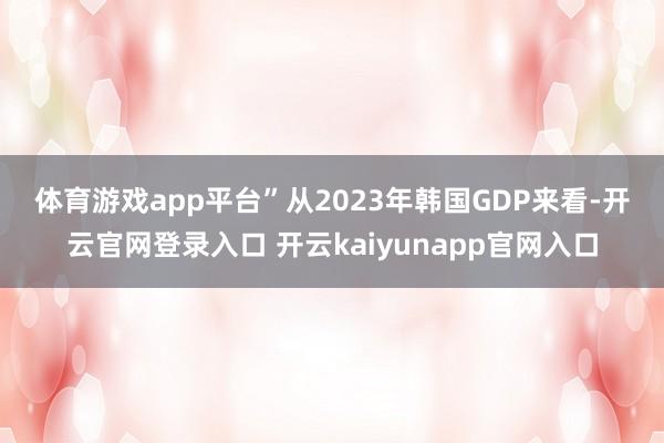 体育游戏app平台” 从2023年韩国GDP来看-开云官网登录入口 开云kaiyunapp官网入口