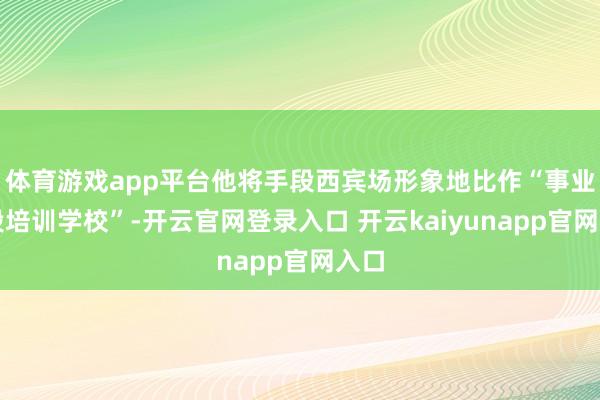 体育游戏app平台他将手段西宾场形象地比作“事业手段培训学校”-开云官网登录入口 开云kaiyunapp官网入口