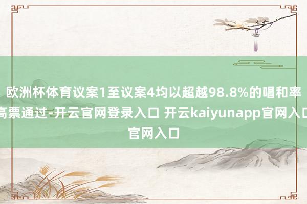 欧洲杯体育议案1至议案4均以超越98.8%的唱和率高票通过-开云官网登录入口 开云kaiyunapp官网入口