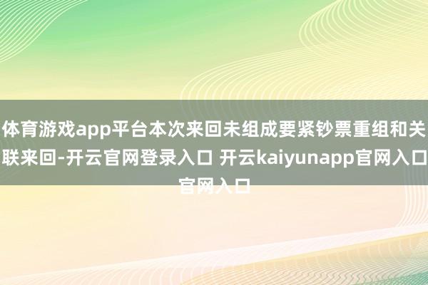 体育游戏app平台本次来回未组成要紧钞票重组和关联来回-开云官网登录入口 开云kaiyunapp官网入口