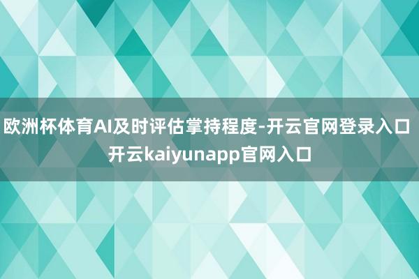 欧洲杯体育AI及时评估掌持程度-开云官网登录入口 开云kaiyunapp官网入口