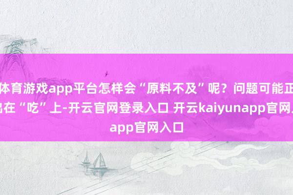 体育游戏app平台怎样会“原料不及”呢？问题可能正值出在“吃”上-开云官网登录入口 开云kaiyunapp官网入口