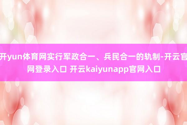 开yun体育网实行军政合一、兵民合一的轨制-开云官网登录入口 开云kaiyunapp官网入口