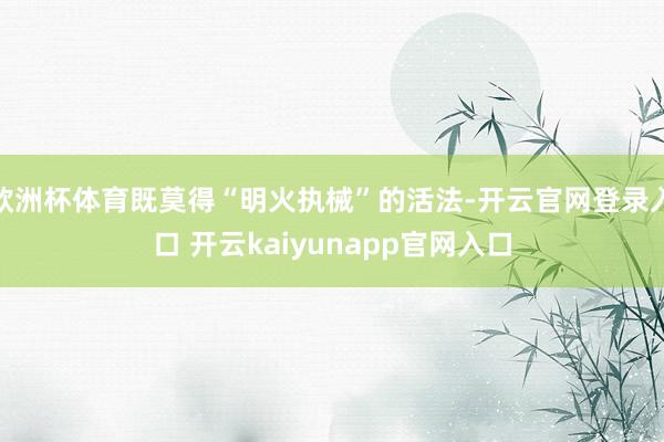 欧洲杯体育既莫得“明火执械”的活法-开云官网登录入口 开云kaiyunapp官网入口
