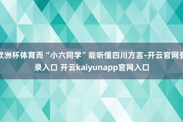 欧洲杯体育而“小六同学”能听懂四川方言-开云官网登录入口 开云kaiyunapp官网入口
