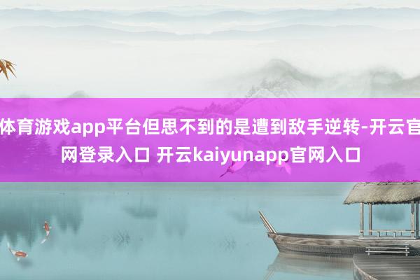 体育游戏app平台但思不到的是遭到敌手逆转-开云官网登录入口 开云kaiyunapp官网入口