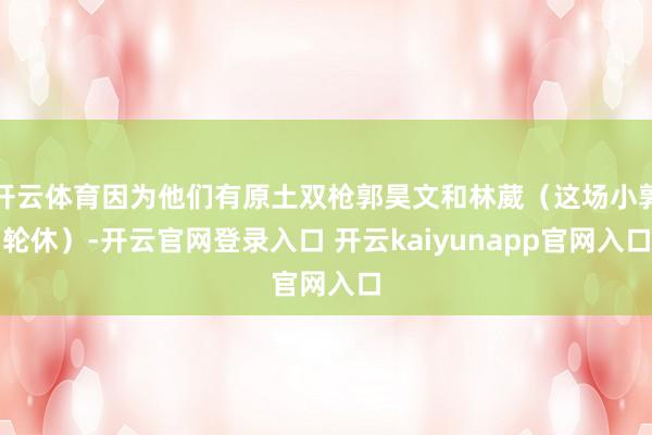 开云体育因为他们有原土双枪郭昊文和林葳(这场小郭轮休)-开云官网登录入口 开云kaiyunapp官网入口