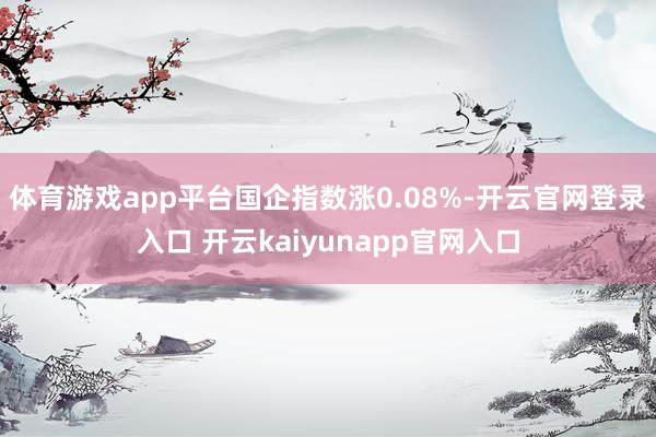 体育游戏app平台国企指数涨0.08%-开云官网登录入口 开云kaiyunapp官网入口