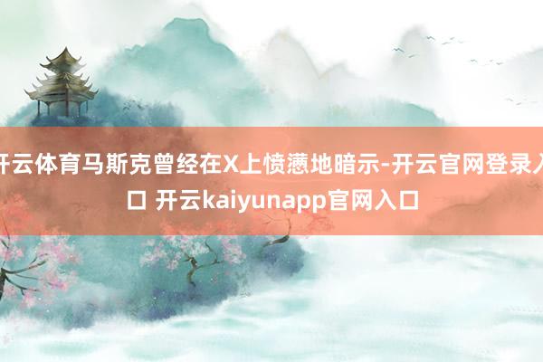 开云体育马斯克曾经在X上愤懑地暗示-开云官网登录入口 开云kaiyunapp官网入口