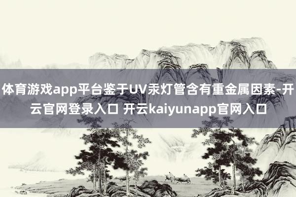 体育游戏app平台鉴于UV汞灯管含有重金属因素-开云官网登录入口 开云kaiyunapp官网入口