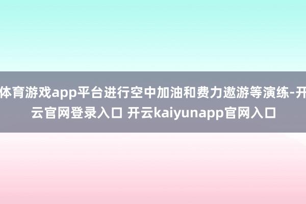 体育游戏app平台进行空中加油和费力遨游等演练-开云官网登录入口 开云kaiyunapp官网入口