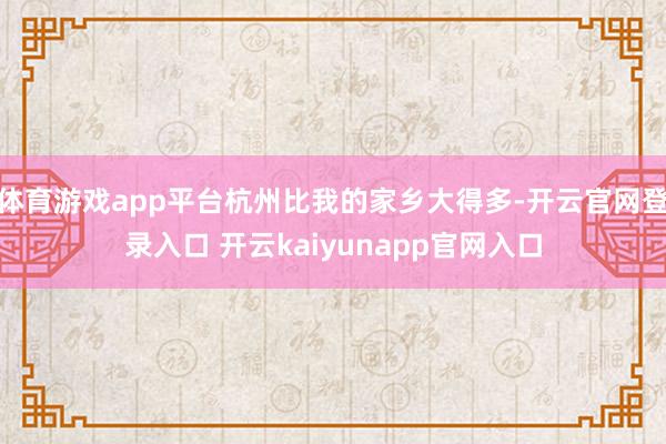 体育游戏app平台杭州比我的家乡大得多-开云官网登录入口 开云kaiyunapp官网入口
